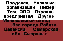 Продавец › Название организации ­ Лидер Тим, ООО › Отрасль предприятия ­ Другое › Минимальный оклад ­ 13 500 - Все города Работа » Вакансии   . Самарская обл.,Сызрань г.